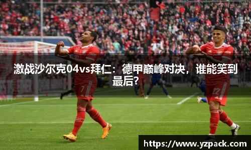 激战沙尔克04vs拜仁：德甲巅峰对决，谁能笑到最后？