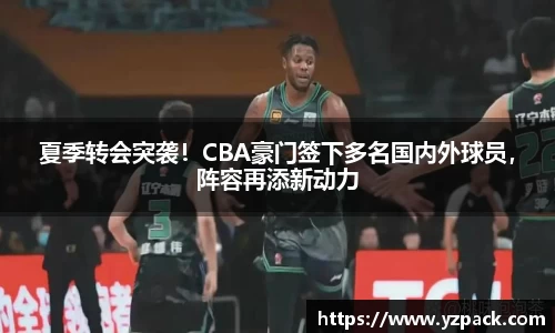 夏季转会突袭！CBA豪门签下多名国内外球员，阵容再添新动力