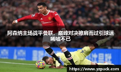 阿森纳主场战平曼联，巅峰对决擦肩而过引球迷唏嘘不已