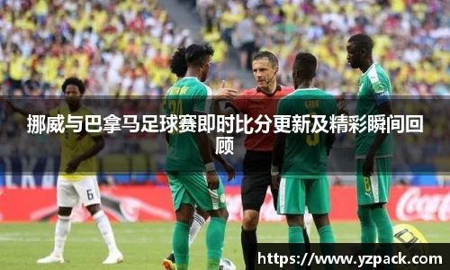挪威与巴拿马足球赛即时比分更新及精彩瞬间回顾