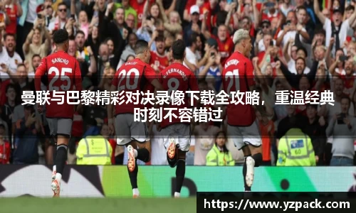 曼联与巴黎精彩对决录像下载全攻略，重温经典时刻不容错过