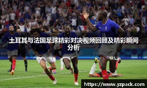土耳其与法国足球精彩对决视频回顾及精彩瞬间分析