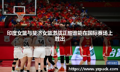 印度女篮与斐济女篮激战正酣谁能在国际赛场上胜出