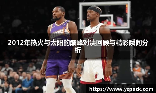 2012年热火与太阳的巅峰对决回顾与精彩瞬间分析