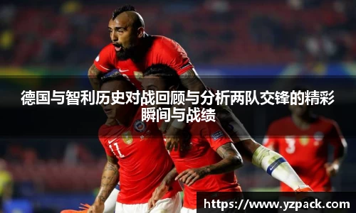 德国与智利历史对战回顾与分析两队交锋的精彩瞬间与战绩