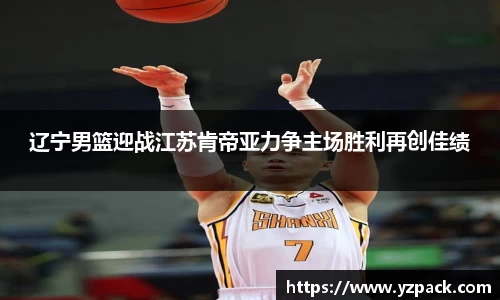 辽宁男篮迎战江苏肯帝亚力争主场胜利再创佳绩
