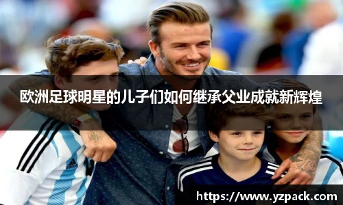 欧洲足球明星的儿子们如何继承父业成就新辉煌