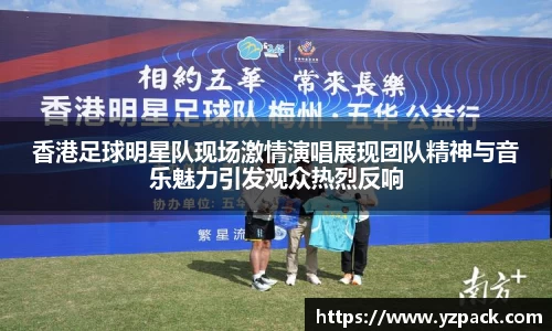 香港足球明星队现场激情演唱展现团队精神与音乐魅力引发观众热烈反响