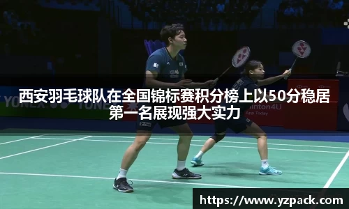西安羽毛球队在全国锦标赛积分榜上以50分稳居第一名展现强大实力
