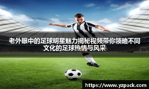 老外眼中的足球明星魅力揭秘视频带你领略不同文化的足球热情与风采