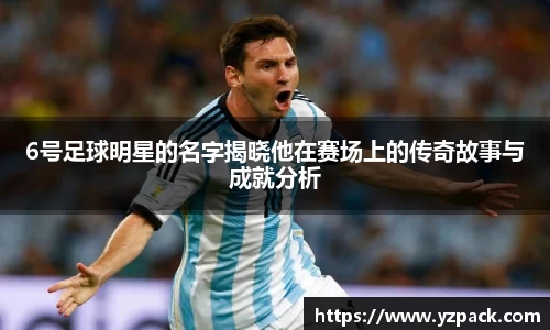 6号足球明星的名字揭晓他在赛场上的传奇故事与成就分析