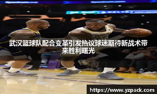 武汉篮球队配合变革引发热议球迷期待新战术带来胜利曙光