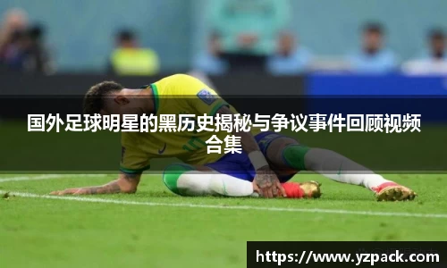 国外足球明星的黑历史揭秘与争议事件回顾视频合集