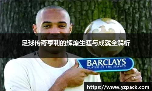 足球传奇亨利的辉煌生涯与成就全解析