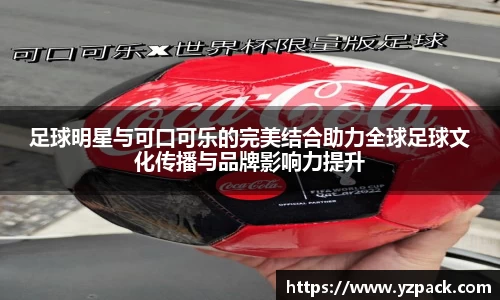 足球明星与可口可乐的完美结合助力全球足球文化传播与品牌影响力提升